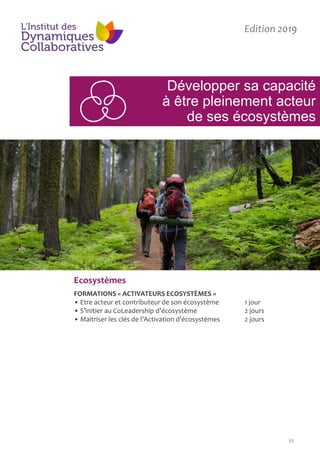 39
Développer sa capacité
à être pleinement acteur
de ses écosystèmes
Edition 2019
Ecosystèmes
FORMATIONS « ACTIVATEURS ECOSYSTÈMES »
• Etre acteur et contributeur de son écosystème 1 jour
• S’initier au CoLeadership d’écosystème 2 jours
• Maitriser les clés de l’Activation d’écosystèmes 2 jours
 