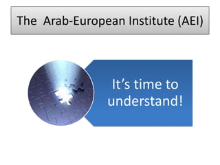 The Arab-European Institute (AEI)



                 It’s time to
                understand!
 