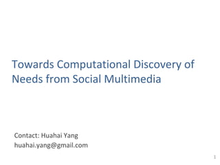1
Contact: Huahai Yang
huahai.yang@gmail.com
Towards Computational Discovery of
Needs from Social Media
 