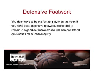 Defensive Footwork
You don't have to be the fastest player on the court if
you have great defensive footwork. Being able to
remain in a good defensive stance will increase lateral
quickness and defensive agility.
 