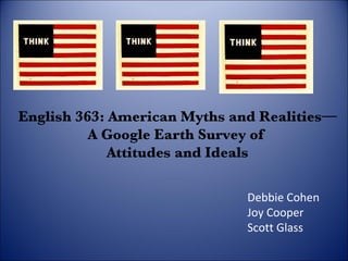 English 363: American Myths and Realities— A Google Earth Survey of  Attitudes and Ideals Debbie Cohen Joy Cooper Scott Glass 