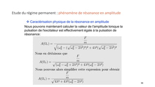 Etude du régime permanent : phénomène de résonance en amplitude
96
 Caractérisation physique de la résonance en amplitude
Nous pouvons maintenant calculer la valeur de l'amplitude lorsque la
pulsation de l'excitateur est effectivement égale à la pulsation de
résonance:
 