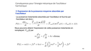 Conséquences pour l'énergie mécanique de l'oscillateur
harmonique
103
 Expression de la puissance moyenne absorbée par
l'oscillateur
La puissance instantanée absorbée par l'oscillateur et fournie par
l'excitateur est donc :
Nous pouvons obtenir l'expression de cette puissance instantanée en
remplaçant Fexc(t) par
 