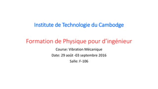 Institute de Technologie du Cambodge
Formation de Physique pour d’ingénieur
Course: Vibration Mécanique
Date: 29 août -03 septembre 2016
Salle: F-106
 