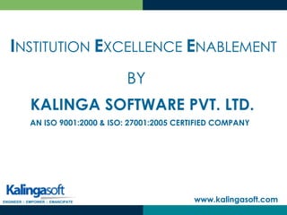 KALINGA SOFTWARE PVT. LTD.
www.kalingasoft.com
AN ISO 9001:2000 & ISO: 27001:2005 CERTIFIED COMPANY
INSTITUTION EXCELLENCE ENABLEMENT
ENGINEER :: EMPOWER :: EMANCIPATE
BY
 