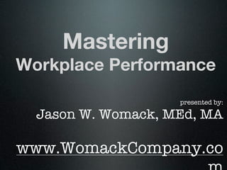Mastering
Workplace Performance
                    presented by:

  Jason W. Womack, MEd, MA

www.WomackCompany.co
 