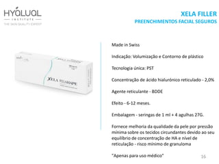XELA FILLER
PREENCHIMENTOS FACIAL SEGUROS
Made in Swiss
Indicação: Volumização e Contorno de plástico
Tecnologia única: PST
Concentração de ácido hialurónico reticulado - 2,0%
Agente reticulante - BDDE
Efeito - 6-12 meses.
Embalagem - seringas de 1 ml + 4 agulhas 27G.
Fornece melhoria da qualidade da pele por pressão
mínima sobre os tecidos circundantes devido ao seu
equilíbrio de concentração de HA e nível de
reticulação - risco mínimo de granuloma
"Apenas para uso médico" 16
 