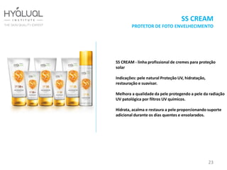 SS CREAM
PROTETOR DE FOTO ENVELHECIMENTO
SS CREAM - linha profissional de cremes para proteção
solar
Indicações: pele natural Proteção UV, hidratação,
restauração e suavisar.
Melhora a qualidade da pele protegendo a pele da radiação
UV patológica por filtros UV químicos.
Hidrata, acalma e restaura a pele proporcionando suporte
adicional durante os dias quentes e ensolarados.
23
 
