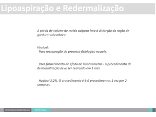 A perda de volume de tecido adiposo leva à distorção da ração de
gordura subcutânea.
Hyalual:
Para restauração do processo fisiológico na pele.
Para fornecimento de efeito de levantamento - o procedimento de
Redermalização deve ser realizado em 1 mês.
Hyalual 2,2%. O procedimento é 4-6 procedimentos 1 vez por 2
semanas.
Lipoaspiração e Redermalização
 