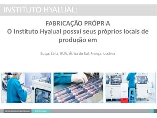 INSTITUTO HYALUAL:
FABRICAÇÃO PRÓPRIA
O Instituto Hyalual possui seus próprios locais de
produção em
Suíça, Itália, EUA, África do Sul, França, Ucrânia
 