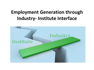 Employment Generation through
Industry- Institute Interface
 