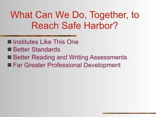 What Can We Do, Together, to
     Reach Safe Harbor?
 Institutes Like This One
 Better Standards
 Better Reading and Writing Assessments
 Far Greater Professional Development
 