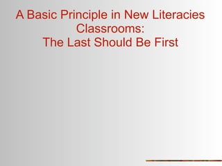 A Basic Principle in New Literacies
           Classrooms:
    The Last Should Be First
 