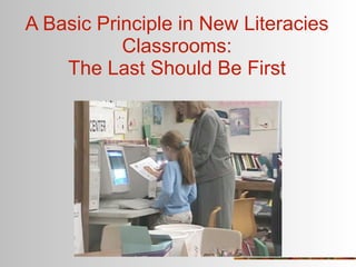 A Basic Principle in New Literacies
           Classrooms:
    The Last Should Be First
 