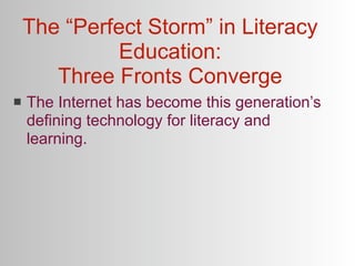 The “Perfect Storm” in Literacy
             Education:
       Three Fronts Converge
   The Internet has become this generation’s
    defining technology for literacy and
    learning.
 