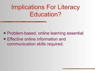Implications For Literacy
             Education?

   Problem-based, online learning essential
   Effective online information and
    communication skills required.
 