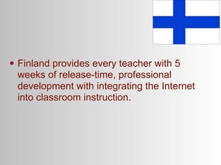 • Finland provides every teacher with 5
 weeks of release-time, professional
 development with integrating the Internet
 into classroom instruction.
 