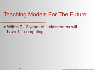 Teaching Models For The Future

   Within 7-10 years ALL classrooms will
    have 1:1 computing




          42
 