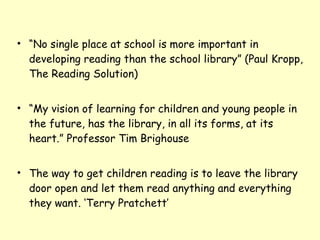 <ul><li>“ No single place at school is more important in developing reading than the school library” (Paul Kropp, The Read...
