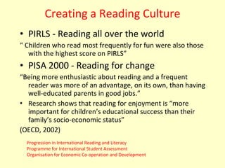 Creating a Reading Culture <ul><li>PIRLS - Reading all over the world </li></ul><ul><li>“  Children who read most frequent...