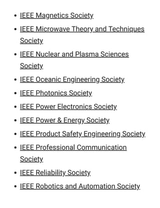 IEEE Magnetics Society
IEEE Microwave Theory and Techniques
Society
IEEE Nuclear and Plasma Sciences
Society
IEEE Oceanic Engineering Society
IEEE Photonics Society
IEEE Power Electronics Society
IEEE Power & Energy Society
IEEE Product Safety Engineering Society
IEEE Professional Communication
Society
IEEE Reliability Society
IEEE Robotics and Automation Society
 
