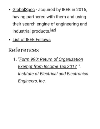 GlobalSpec - acquired by IEEE in 2016,
having partnered with them and using
their search engine of engineering and
industrial products.[42]
List of IEEE Fellows
1. "Form 990: Return of Organization
Exempt from Income Tax 2017 ".
Institute of Electrical and Electronics
Engineers, Inc.
References
 