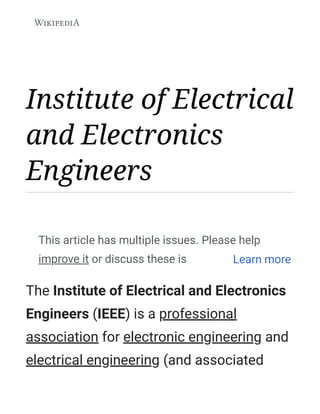 Institute of Electrical
and Electronics
Engineers
The Institute of Electrical and Electronics
Engineers (IEEE) is a professional
association for electronic engineering and
electrical engineering (and associated
This article has multiple issues. Please help
improve it or discuss these issues on the talkLearn more
 