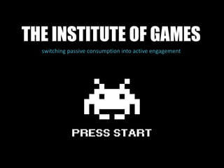 THE INSTITUTE OF GAMES
switching passive consumption into active engagement
 