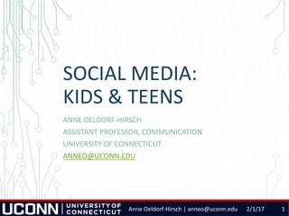SOCIAL MEDIA:
KIDS & TEENS
ANNE OELDORF-HIRSCH
ASSISTANT PROFESSOR, COMMUNICATION
UNIVERSITY OF CONNECTICUT
ANNEO@UCONN.EDU
2/1/17 1Anne Oeldorf-Hirsch | anneo@uconn.edu
 