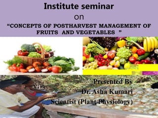 Institute seminar
on
“CONCEPTS OF POSTHARVEST MANAGEMENT OF
FRUITS AND VEGETABLES ”
Presented By
Dr. Asha Kumari
Scientist (Plant Physiology)
 