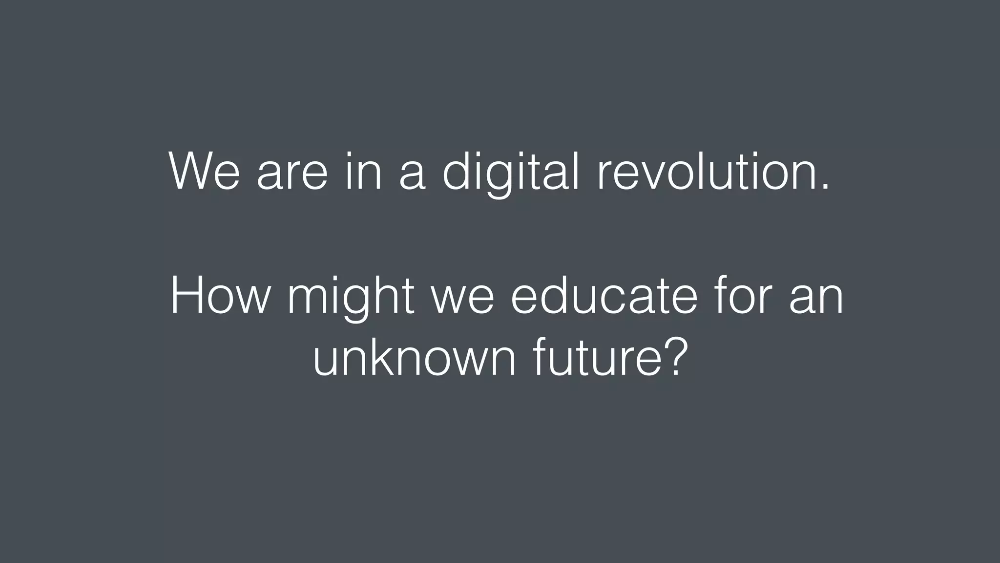 We are in a digital revolution.
How might we educate for an
unknown future?
 