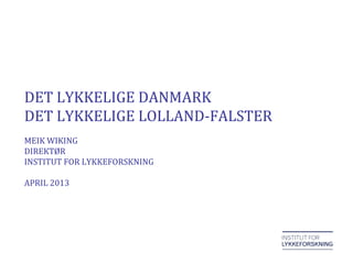 DET LYKKELIGE DANMARK
DET LYKKELIGE LOLLAND FALSTER
MEIK WIKING
DIREKTØR
INSTITUT FOR LYKKEFORSKNING
DET LYKKELIGE DANMARK
DET LYKKELIGE LOLLAND-FALSTER
MEIK WIKING
DIREKTØR
INSTITUT FOR LYKKEFORSKNING
APRIL 2013
 
