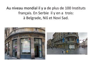 Au niveau mondial il y a de plus de 100 Instituts
français. En Serbie il y en a trois:
à Belgrade, Niš et Novi Sad.