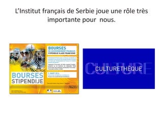 L’Institut français de Serbie joue une rôle très
importante pour nous.