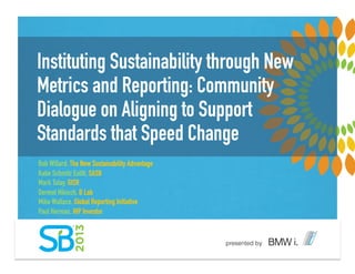 Instituting Sustainability through New
Metrics and Reporting: Community
Dialogue on Aligning to Support
Standards that Speed Change
Bob Willard, The New Sustainability Advantage
Katie Schmitz Eulitt, SASB
Mark Tulay, GISR
Dermot Hikisch, B Lab
Mike Wallace, Global Reporting Initiative
Paul Herman, HIP Investor
 