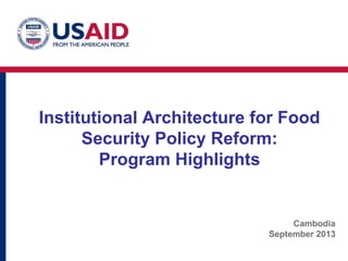 Institutional Architecture for Food
Security Policy Reform:
Program Highlights
Cambodia
September 2013
 