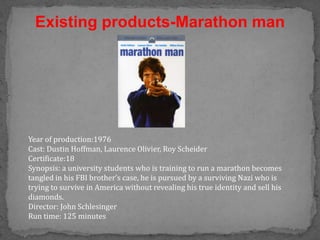 Existing products-Marathon man




Year of production:1976
Cast: Dustin Hoffman, Laurence Olivier, Roy Scheider
Certificate:18
Synopsis: a university students who is training to run a marathon becomes
tangled in his FBI brother’s case, he is pursued by a surviving Nazi who is
trying to survive in America without revealing his true identity and sell his
diamonds.
Director: John Schlesinger
Run time: 125 minutes
 