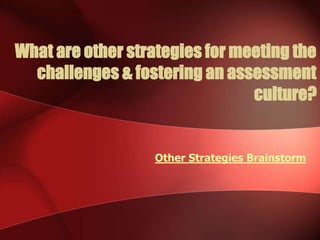 What are other strategies for meeting the
challenges & fostering an assessment
culture?
Other Strategies Brainstorm
 
