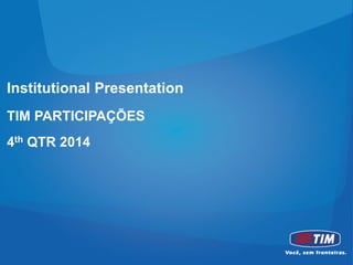 Institutional Presentation
TIM PARTICIPAÇÕES
4th QTR 2014
 