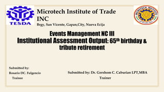 Submitted by: Dr. Gershom C. Caburian LPT,MBA
Trainer
Submitted by:
Rosario DC. Fulgencio
Trainee
Microtech Institute of Trade
INC
Brgy, San Vicente, Gapan,City, Nueva Ecija
Events Management NC III
Institutional Assessment Output: 65th birthday &
tribute retirement
 