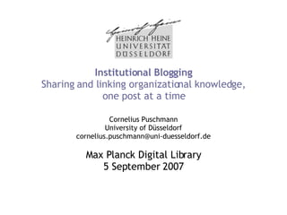 Institutional Blogging Sharing and linking organizational knowledge, one post at a time Cornelius Puschmann University of Düsseldorf [email_address] Max Planck Digital Library 5 September 2007 