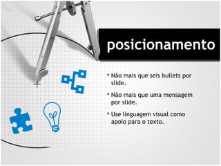 posicionamento
 Não mais que seis bullets por
slide.
 Não mais que uma mensagem
por slide.
 Use linguagem visual como
apoio para o texto.
 