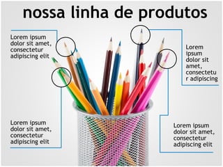nossa linha de produtos
Lorem ipsum
dolor sit amet,
consectetur
adipiscing elit
Lorem ipsum
dolor sit amet,
consectetur
adipiscing elit
Lorem
ipsum
dolor sit
amet,
consectetu
r adipiscing
Lorem ipsum
dolor sit amet,
consectetur
adipiscing elit
 