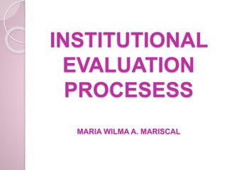 INSTITUTIONAL
EVALUATION
PROCESESS
MARIA WILMA A. MARISCAL
 