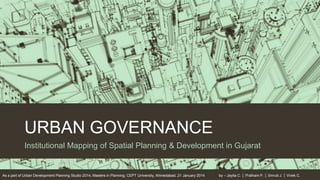 URBAN GOVERNANCE
Institutional Mapping of Spatial Planning & Development in Gujarat

As a part of Urban Development Planning Studio 2014, Masters in Planning, CEPT University, Ahmedabad, 21 January 2014

by – Jayita C. │ Pratham P. │ Smruti J. │ Vivek C.

 