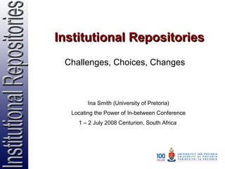 Institutional Repositories Challenges, Choices, Changes Ina Smith (University of Pretoria) Locating the Power of In-between Conference 1 – 2 July 2008 Centurion, South Africa  