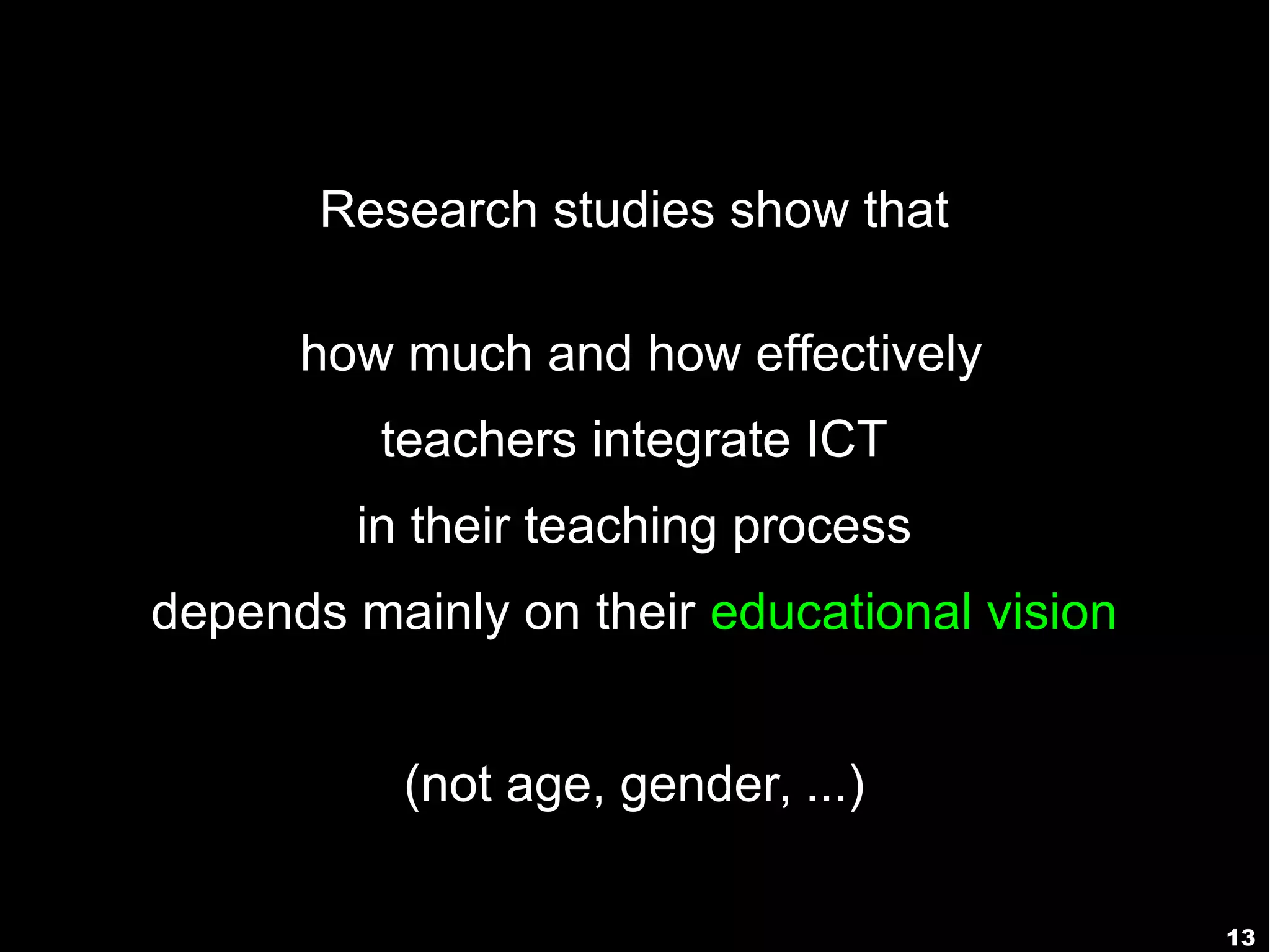 13
Research studies show that
how much and how effectively
teachers integrate ICT
in their teaching process
depends mainly on their educational vision
(not age, gender, ...)
 