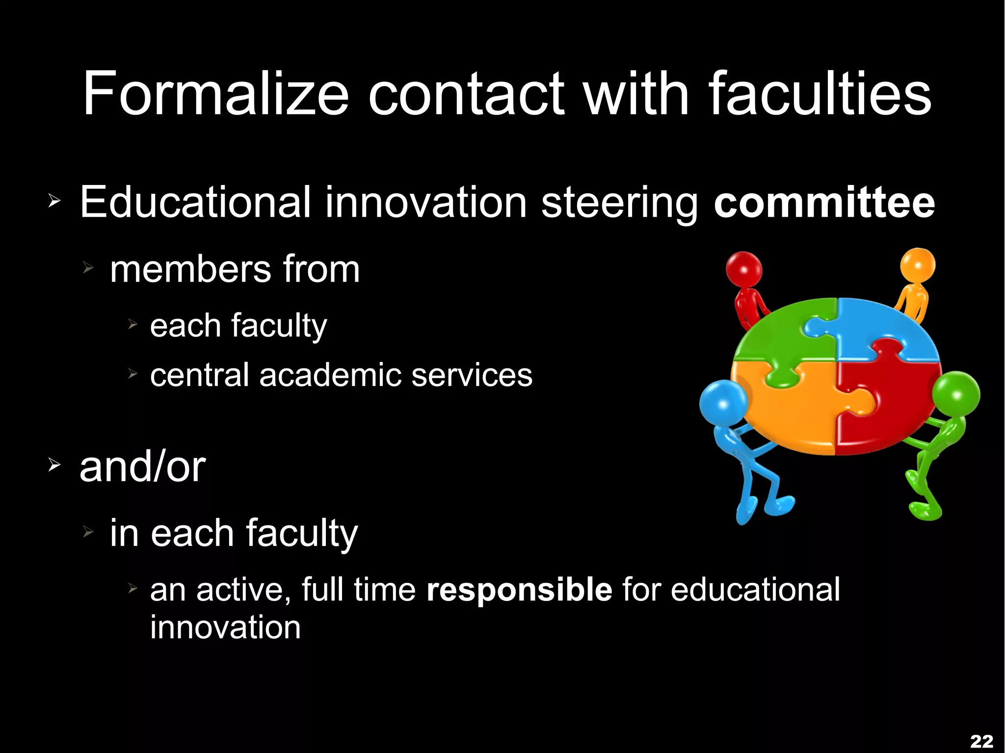 22
Formalize contact with faculties
➢ Educational innovation steering committee
➢ members from
➢ each faculty
➢ central academic services
➢ and/or
➢ in each faculty
➢ an active, full time responsible for educational
innovation
 