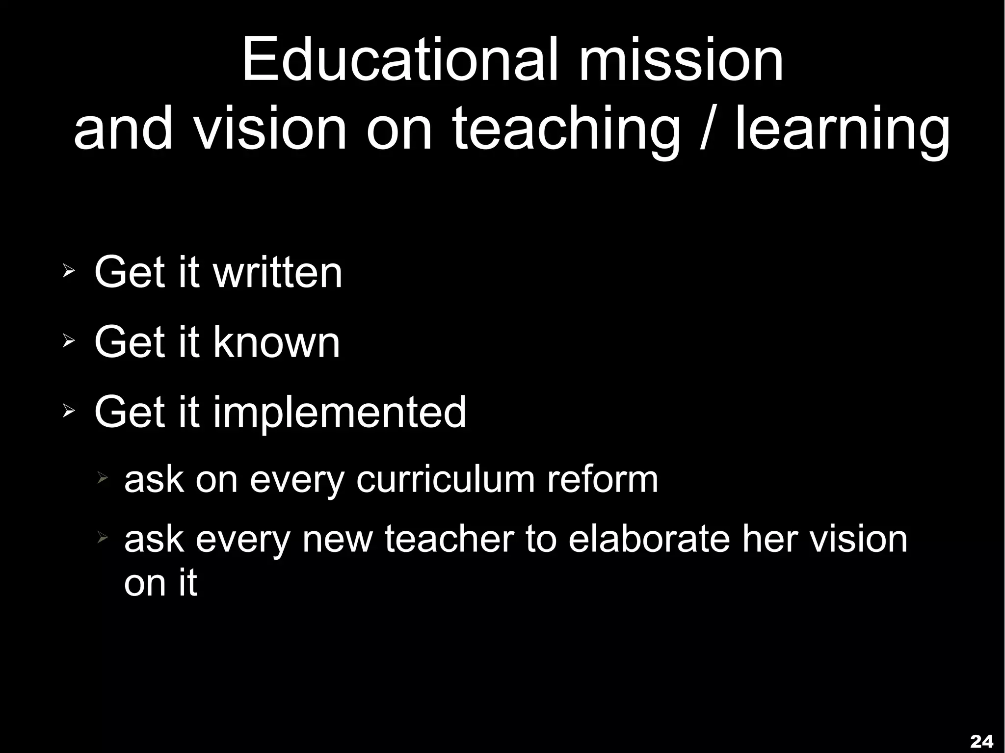 24
Educational mission
and vision on teaching / learning
➢ Get it written
➢ Get it known
➢ Get it implemented
➢ ask on every curriculum reform
➢ ask every new teacher to elaborate her vision
on it
 