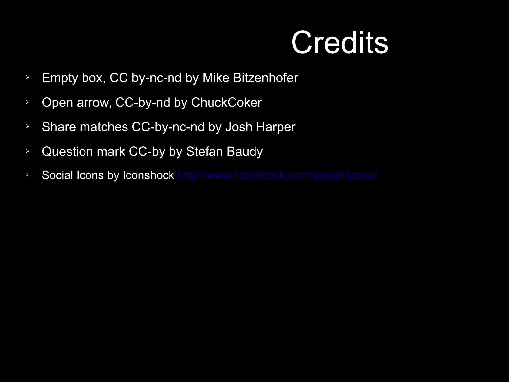 Credits
➢ Empty box, CC by-nc-nd by Mike Bitzenhofer
➢ Open arrow, CC-by-nd by ChuckCoker
➢ Share matches CC-by-nc-nd by Josh Harper
➢ Question mark CC-by by Stefan Baudy
➢ Social Icons by Iconshock http://www.iconshock.com/social-icons/
 
